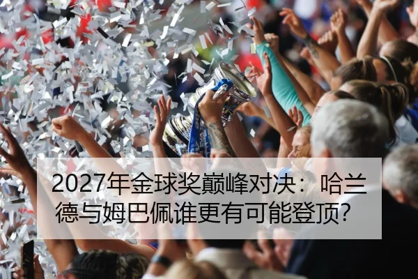 2027年金球奖巅峰对决：哈兰德与姆巴佩谁更有可能登顶？